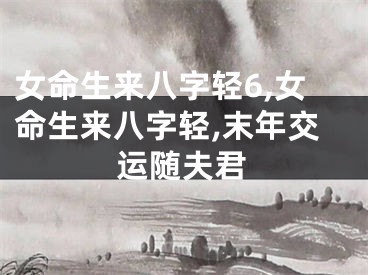 女命生来八字轻6,女命生来八字轻,末年交运随夫君