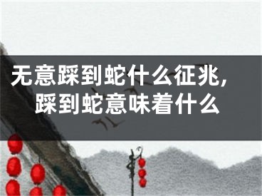 无意踩到蛇什么征兆,踩到蛇意味着什么