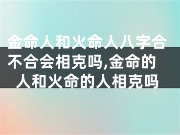 金命人和火命人八字合不合会相克吗,金命的人和火命的人相克吗