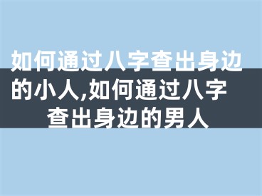 如何通过八字查出身边的小人,如何通过八字查出身边的男人