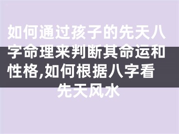 如何通过孩子的先天八字命理来判断其命运和性格,如何根据八字看先天风水