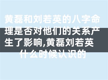 黄磊和刘若英的八字命理是否对他们的关系产生了影响,黄磊刘若英什么时候认识的