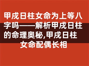甲戌日柱女命为上等八字吗——解析甲戌日柱的命理奥秘,甲戌日柱女命配偶长相