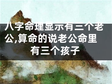 八字命理显示有三个老公,算命的说老公命里有三个孩子