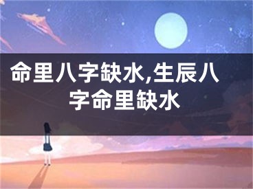 命里八字缺水,生辰八字命里缺水