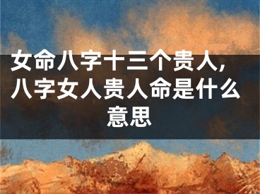 女命八字十三个贵人,八字女人贵人命是什么意思