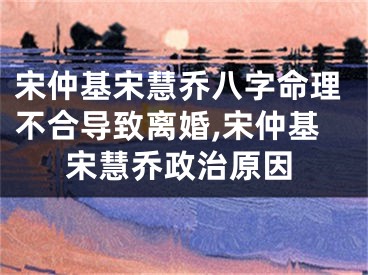 宋仲基宋慧乔八字命理不合导致离婚,宋仲基宋慧乔政治原因