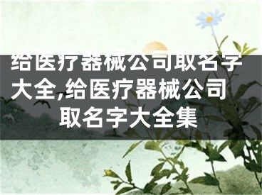 给医疗器械公司取名字大全,给医疗器械公司取名字大全集