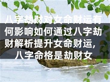 八字劫财对女命财运有何影响如何通过八字劫财解析提升女命财运,八字命格是劫财女