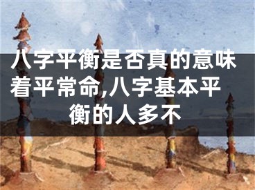 八字平衡是否真的意味着平常命,八字基本平衡的人多不