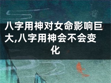 八字用神对女命影响巨大,八字用神会不会变化