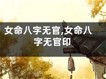 女命八字无官,女命八字无官印