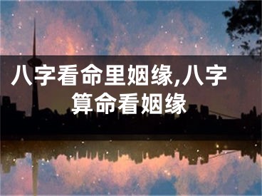 八字看命里姻缘,八字算命看姻缘