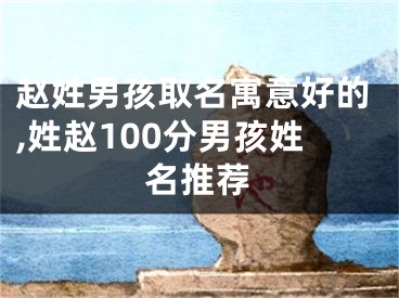 赵姓男孩取名寓意好的,姓赵100分男孩姓名推荐