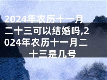 2024年农历十一月二十三可以结婚吗,2024年农历十一月二十三是几号