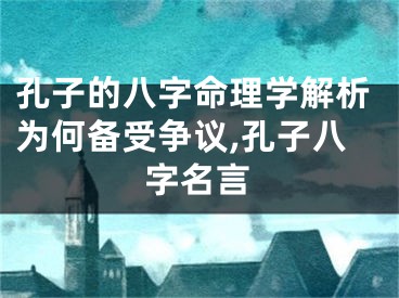 孔子的八字命理学解析为何备受争议,孔子八字名言