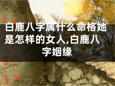 白鹿八字属什么命格她是怎样的女人,白鹿八字姻缘