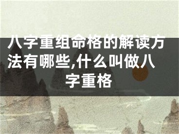 八字重组命格的解读方法有哪些,什么叫做八字重格