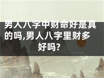 男人八字中财命好是真的吗,男人八字里财多好吗?