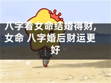 八字看女命结婚得财,女命 八字婚后财运更好