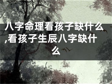 八字命理看孩子缺什么,看孩子生辰八字缺什么