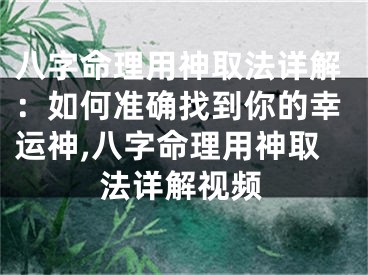 八字命理用神取法详解：如何准确找到你的幸运神,八字命理用神取法详解视频