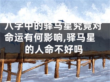 八字中的驿马星究竟对命运有何影响,驿马星的人命不好吗