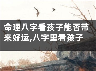 命理八字看孩子能否带来好运,八字里看孩子
