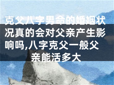 克父八字男命的婚姻状况真的会对父亲产生影响吗,八字克父一般父亲能活多大
