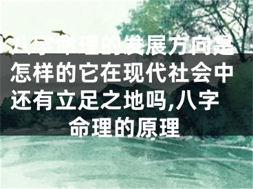 八字命理的发展方向是怎样的它在现代社会中还有立足之地吗,八字命理的原理