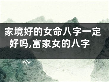 家境好的女命八字一定好吗,富家女的八字