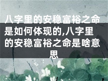 八字里的安稳富裕之命是如何体现的,八字里的安稳富裕之命是啥意思