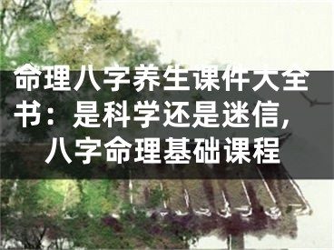 命理八字养生课件大全书：是科学还是迷信,八字命理基础课程