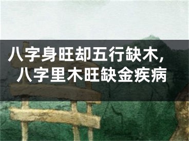 八字身旺却五行缺木,八字里木旺缺金疾病