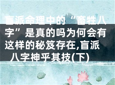 盲派命理中的“畜牲八字”是真的吗为何会有这样的秘笈存在,盲派八字神乎其技(下)