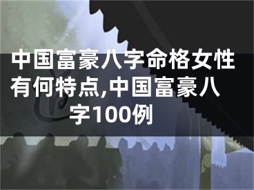 中国富豪八字命格女性有何特点,中国富豪八字100例