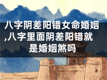 八字阴差阳错女命婚姻,八字里面阴差阳错就是婚姻煞吗