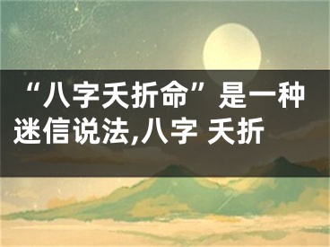 “八字夭折命”是一种迷信说法,八字 夭折