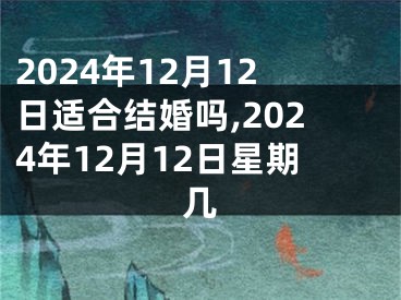 2024年12月12日适合结婚吗,2024年12月12日星期几