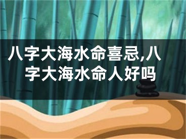 八字大海水命喜忌,八字大海水命人好吗
