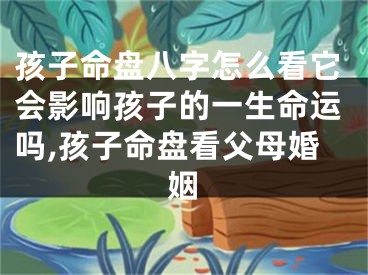 孩子命盘八字怎么看它会影响孩子的一生命运吗,孩子命盘看父母婚姻