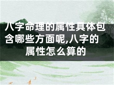 八字命理的属性具体包含哪些方面呢,八字的属性怎么算的