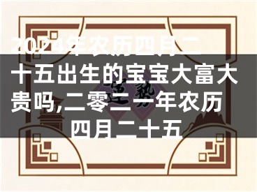 2024年农历四月二十五出生的宝宝大富大贵吗,二零二一年农历四月二十五