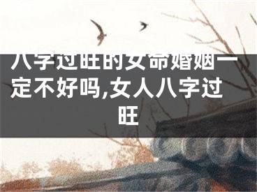 八字过旺的女命婚姻一定不好吗,女人八字过旺