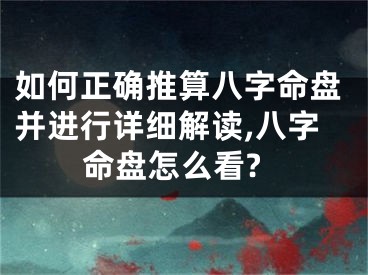 如何正确推算八字命盘并进行详细解读,八字命盘怎么看?