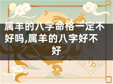 属羊的八字命格一定不好吗,属羊的八字好不好
