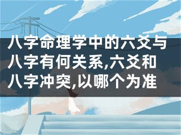 八字命理学中的六爻与八字有何关系,六爻和八字冲突,以哪个为准