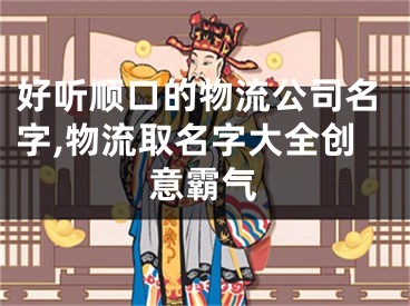 好听顺口的物流公司名字,物流取名字大全创意霸气