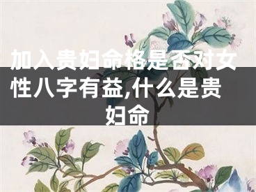 加入贵妇命格是否对女性八字有益,什么是贵妇命