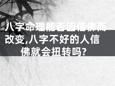 八字命理能否因信佛而改变,八字不好的人信佛就会扭转吗?